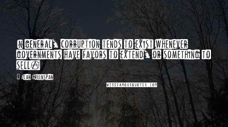 Alan Greenspan Quotes: In general, corruption tends to exist whenever governments have favors to extend, or something to sell.