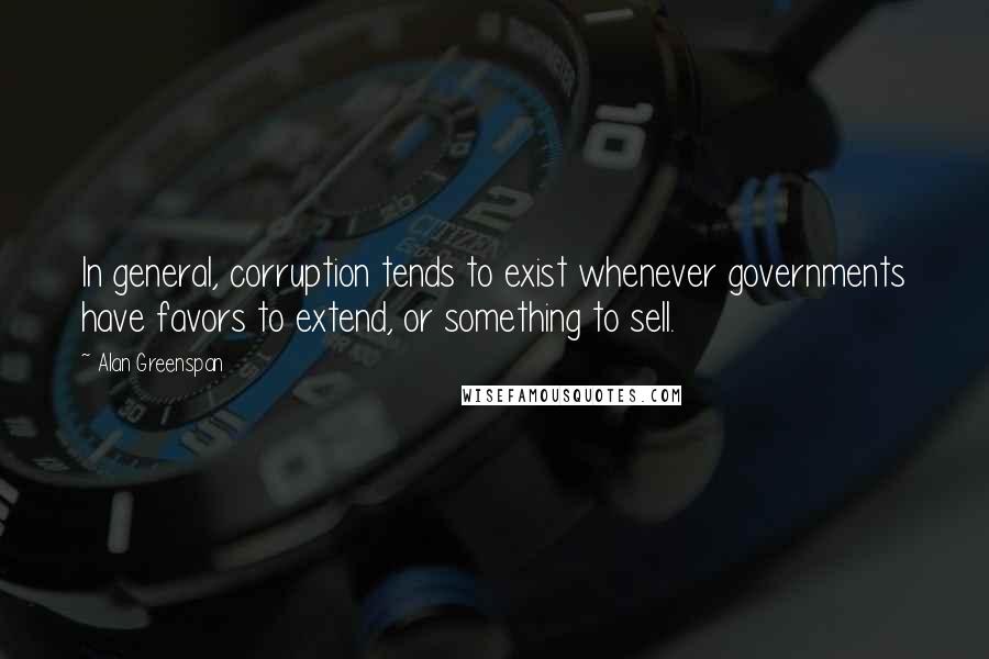 Alan Greenspan Quotes: In general, corruption tends to exist whenever governments have favors to extend, or something to sell.