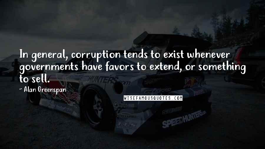 Alan Greenspan Quotes: In general, corruption tends to exist whenever governments have favors to extend, or something to sell.