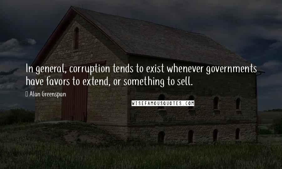 Alan Greenspan Quotes: In general, corruption tends to exist whenever governments have favors to extend, or something to sell.