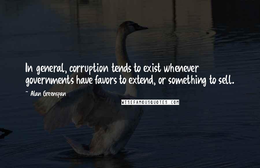 Alan Greenspan Quotes: In general, corruption tends to exist whenever governments have favors to extend, or something to sell.