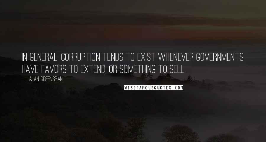 Alan Greenspan Quotes: In general, corruption tends to exist whenever governments have favors to extend, or something to sell.