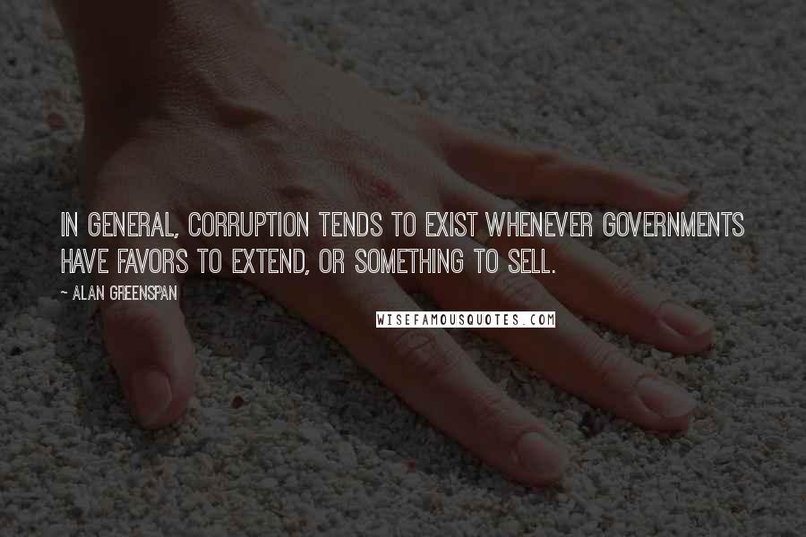 Alan Greenspan Quotes: In general, corruption tends to exist whenever governments have favors to extend, or something to sell.