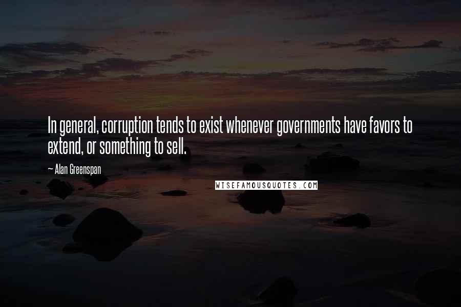 Alan Greenspan Quotes: In general, corruption tends to exist whenever governments have favors to extend, or something to sell.