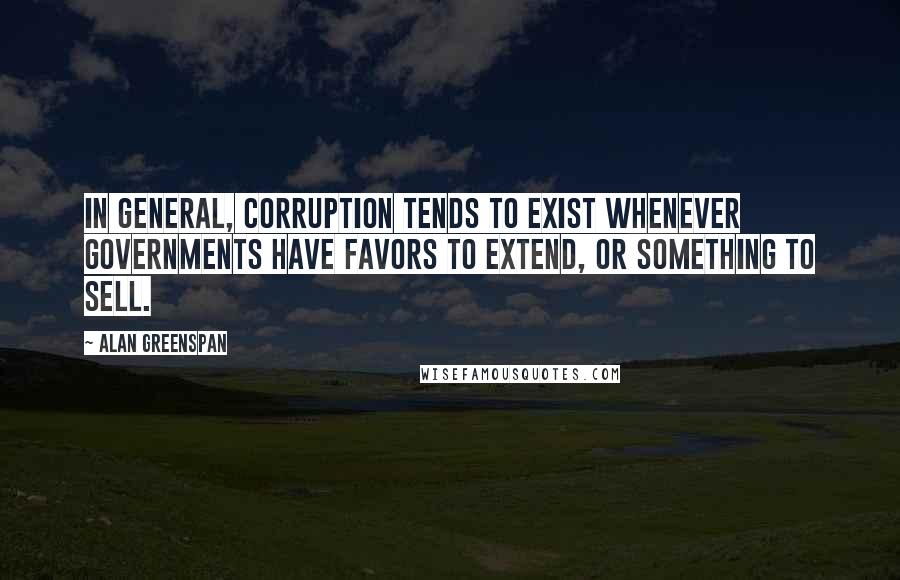 Alan Greenspan Quotes: In general, corruption tends to exist whenever governments have favors to extend, or something to sell.