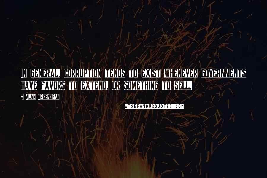 Alan Greenspan Quotes: In general, corruption tends to exist whenever governments have favors to extend, or something to sell.