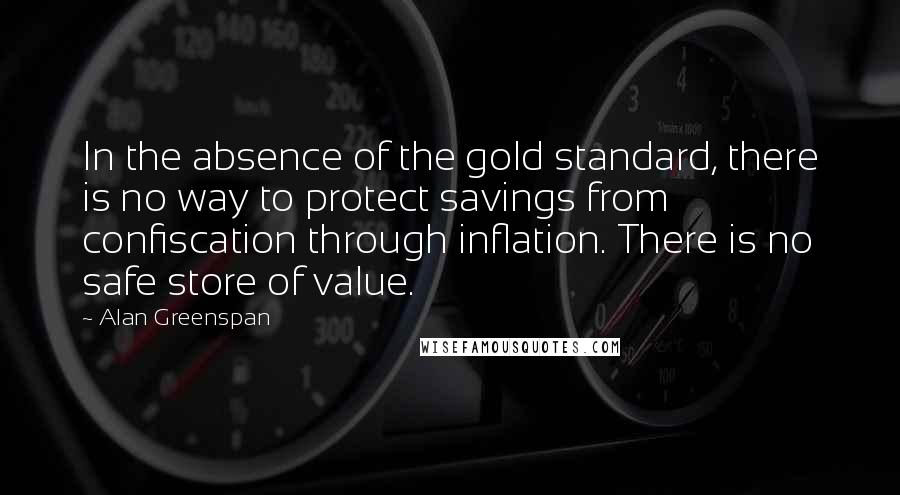 Alan Greenspan Quotes: In the absence of the gold standard, there is no way to protect savings from confiscation through inflation. There is no safe store of value.