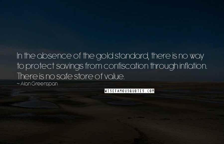 Alan Greenspan Quotes: In the absence of the gold standard, there is no way to protect savings from confiscation through inflation. There is no safe store of value.