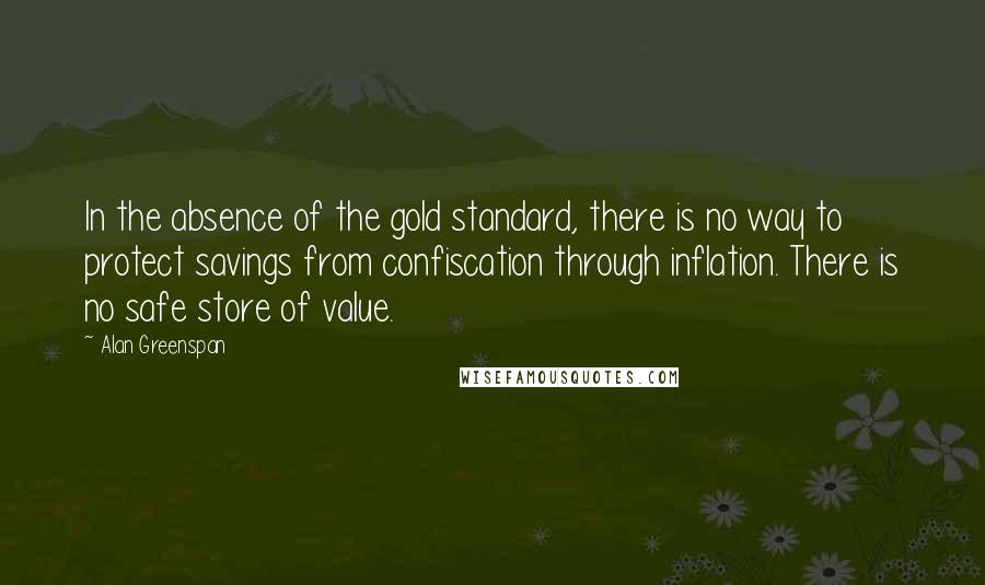 Alan Greenspan Quotes: In the absence of the gold standard, there is no way to protect savings from confiscation through inflation. There is no safe store of value.
