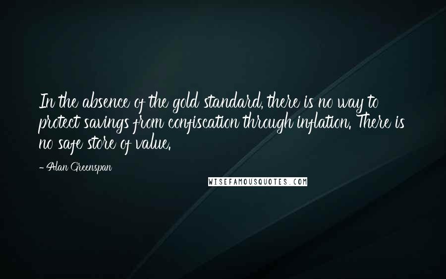 Alan Greenspan Quotes: In the absence of the gold standard, there is no way to protect savings from confiscation through inflation. There is no safe store of value.