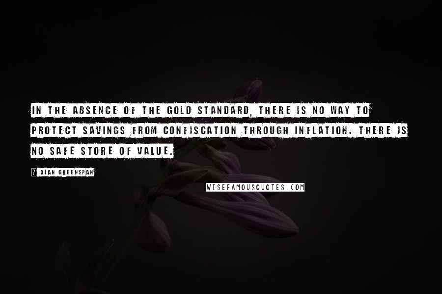 Alan Greenspan Quotes: In the absence of the gold standard, there is no way to protect savings from confiscation through inflation. There is no safe store of value.