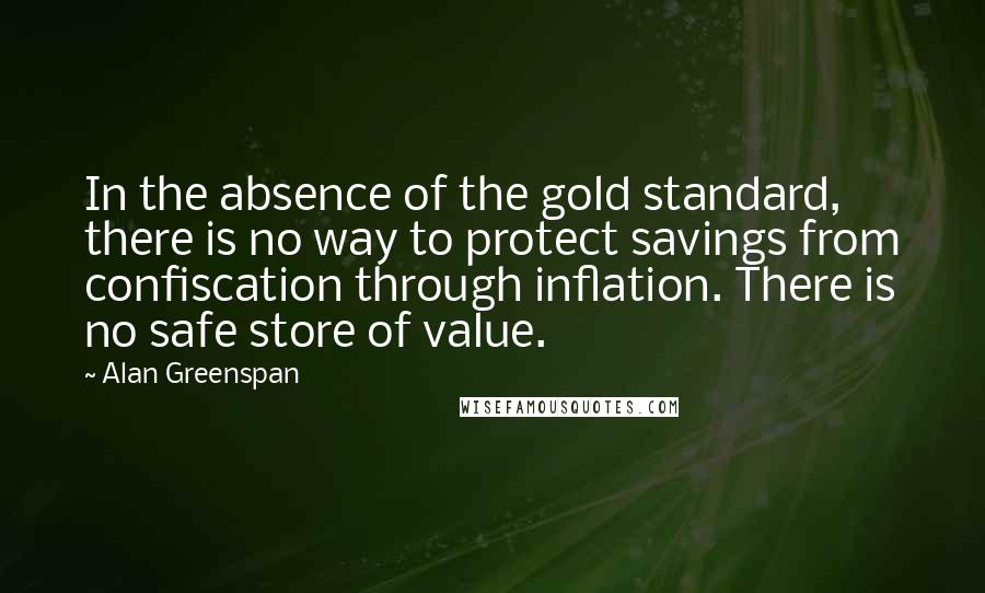 Alan Greenspan Quotes: In the absence of the gold standard, there is no way to protect savings from confiscation through inflation. There is no safe store of value.
