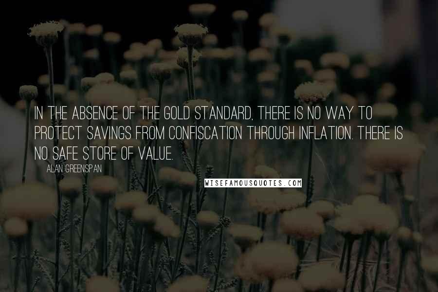 Alan Greenspan Quotes: In the absence of the gold standard, there is no way to protect savings from confiscation through inflation. There is no safe store of value.