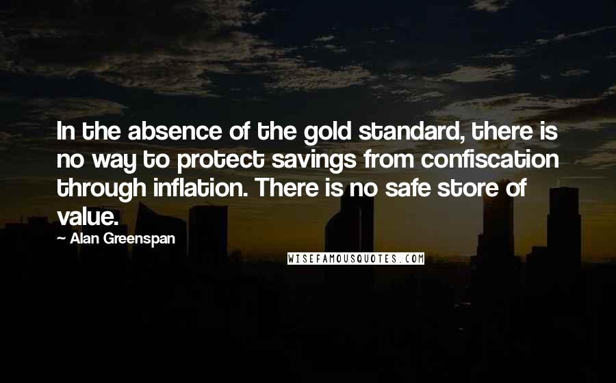Alan Greenspan Quotes: In the absence of the gold standard, there is no way to protect savings from confiscation through inflation. There is no safe store of value.