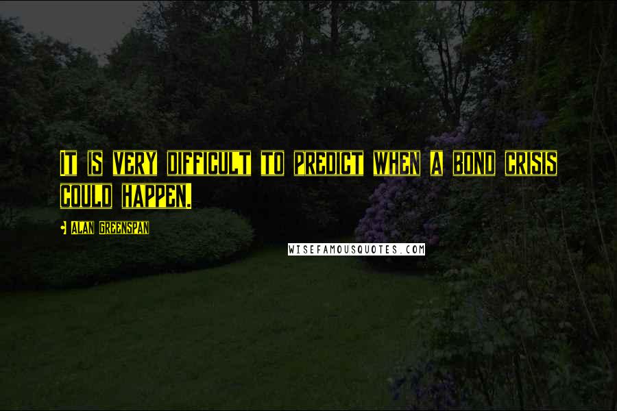 Alan Greenspan Quotes: It is very difficult to predict when a bond crisis could happen.