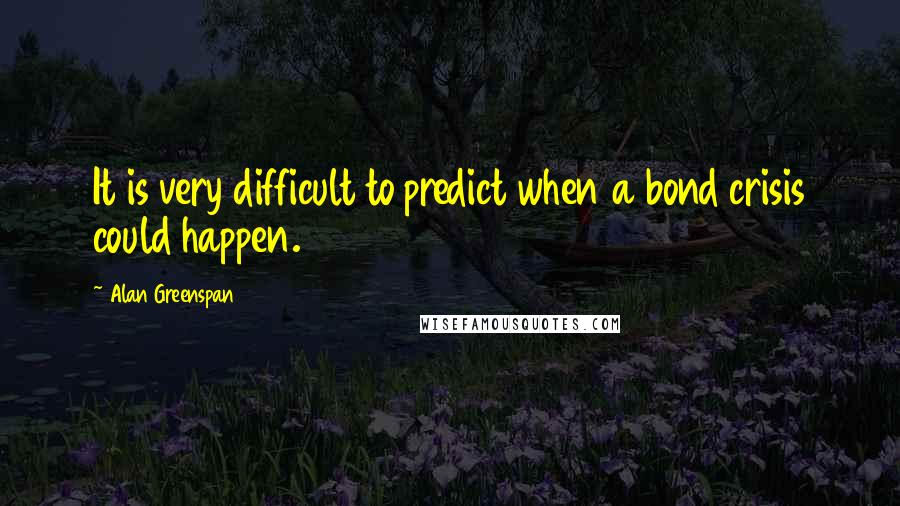 Alan Greenspan Quotes: It is very difficult to predict when a bond crisis could happen.