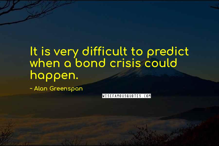 Alan Greenspan Quotes: It is very difficult to predict when a bond crisis could happen.