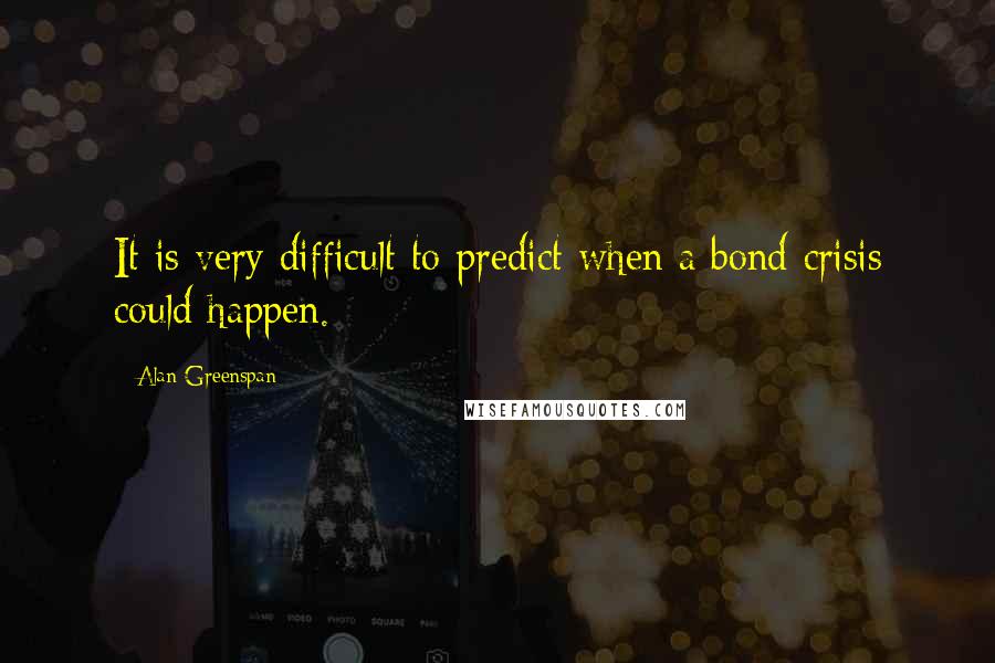 Alan Greenspan Quotes: It is very difficult to predict when a bond crisis could happen.