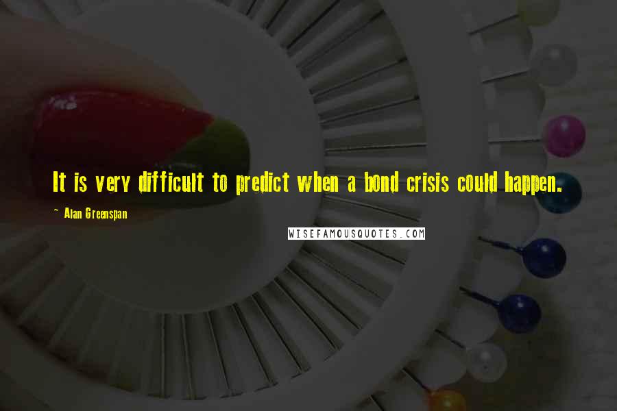 Alan Greenspan Quotes: It is very difficult to predict when a bond crisis could happen.