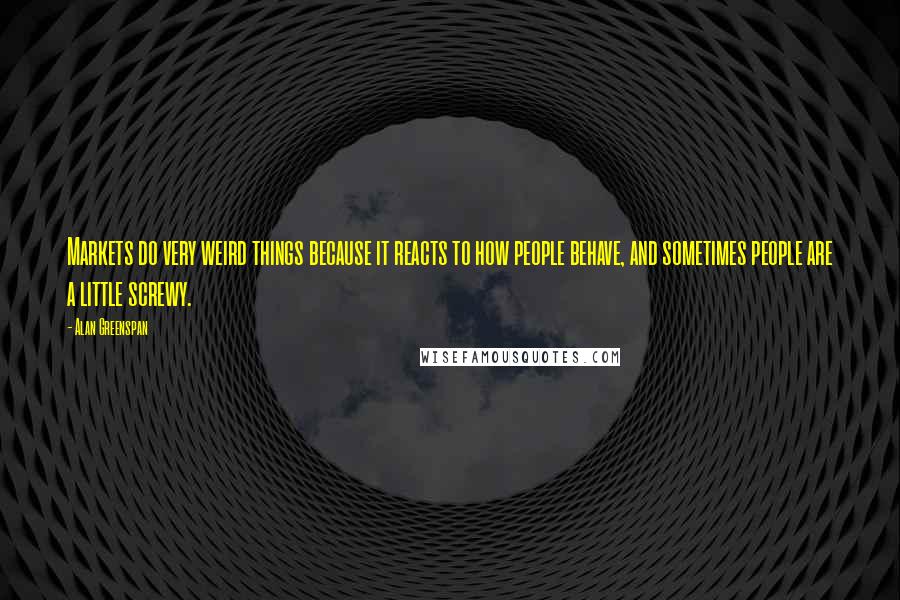Alan Greenspan Quotes: Markets do very weird things because it reacts to how people behave, and sometimes people are a little screwy.