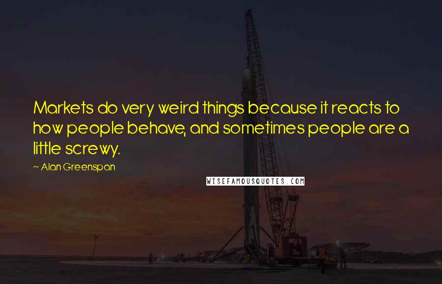 Alan Greenspan Quotes: Markets do very weird things because it reacts to how people behave, and sometimes people are a little screwy.