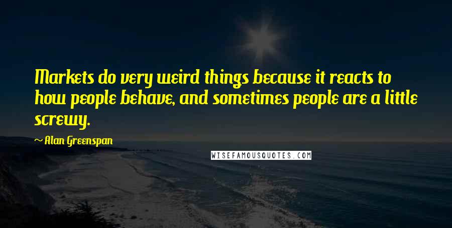 Alan Greenspan Quotes: Markets do very weird things because it reacts to how people behave, and sometimes people are a little screwy.