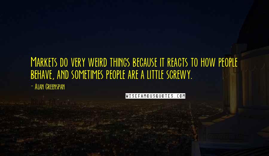 Alan Greenspan Quotes: Markets do very weird things because it reacts to how people behave, and sometimes people are a little screwy.