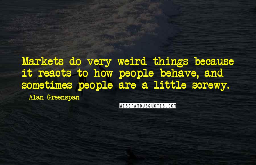 Alan Greenspan Quotes: Markets do very weird things because it reacts to how people behave, and sometimes people are a little screwy.
