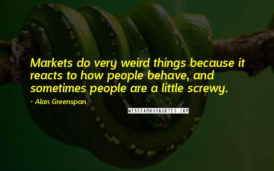 Alan Greenspan Quotes: Markets do very weird things because it reacts to how people behave, and sometimes people are a little screwy.