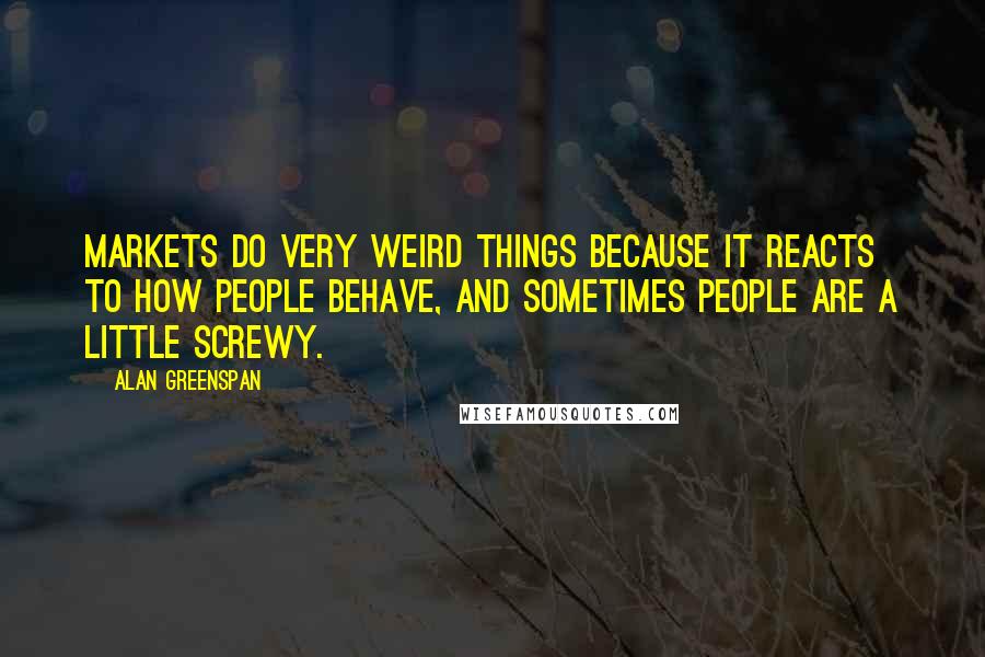 Alan Greenspan Quotes: Markets do very weird things because it reacts to how people behave, and sometimes people are a little screwy.