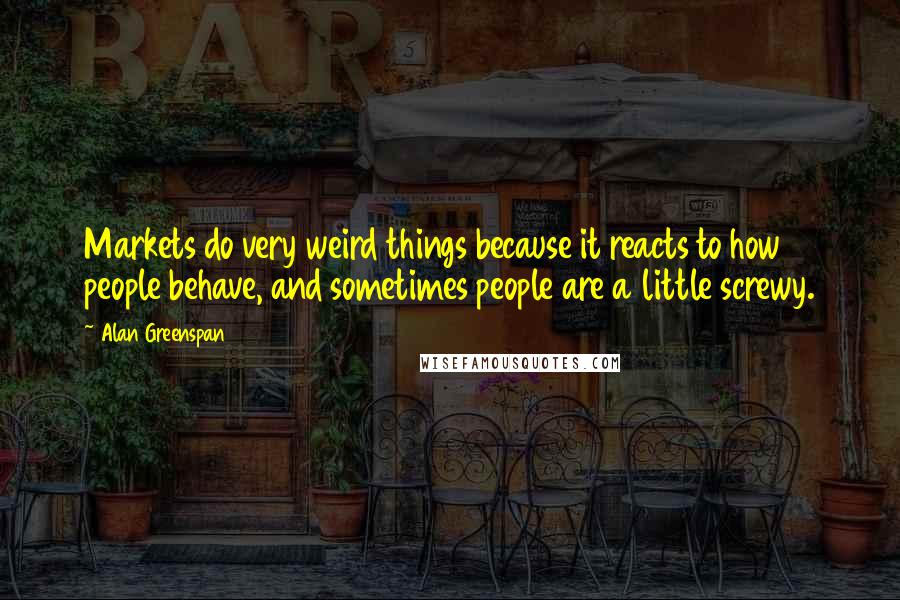 Alan Greenspan Quotes: Markets do very weird things because it reacts to how people behave, and sometimes people are a little screwy.