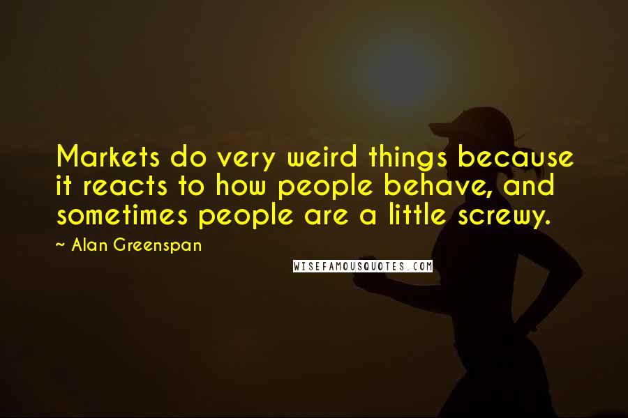 Alan Greenspan Quotes: Markets do very weird things because it reacts to how people behave, and sometimes people are a little screwy.