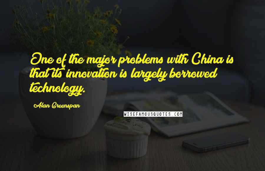 Alan Greenspan Quotes: One of the major problems with China is that its innovation is largely borrowed technology.