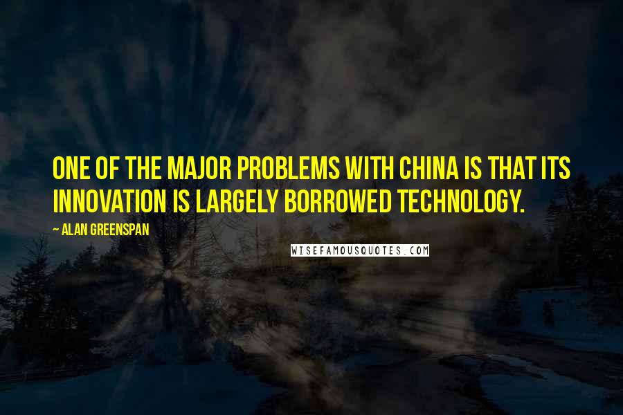 Alan Greenspan Quotes: One of the major problems with China is that its innovation is largely borrowed technology.