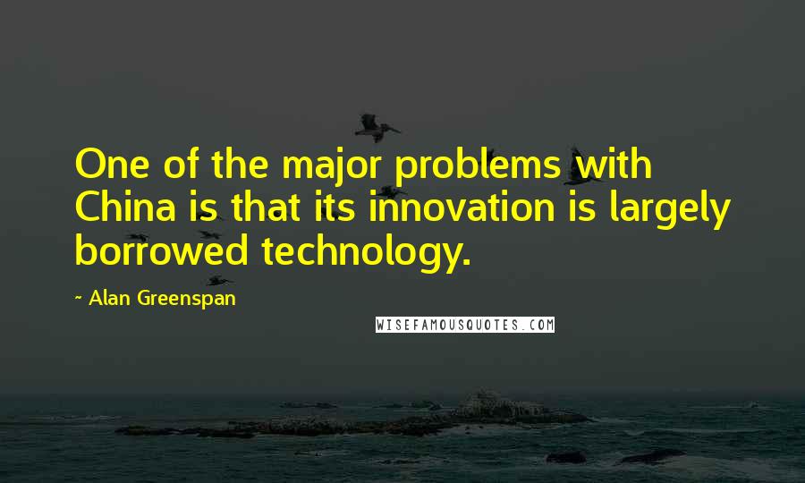 Alan Greenspan Quotes: One of the major problems with China is that its innovation is largely borrowed technology.