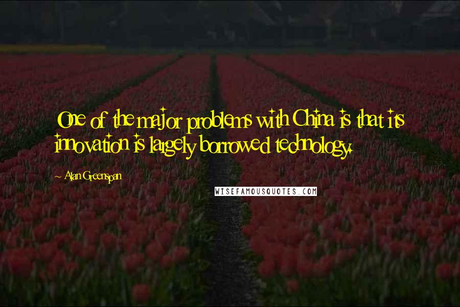 Alan Greenspan Quotes: One of the major problems with China is that its innovation is largely borrowed technology.