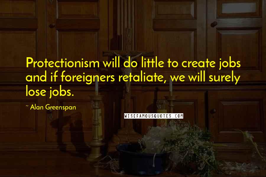 Alan Greenspan Quotes: Protectionism will do little to create jobs and if foreigners retaliate, we will surely lose jobs.
