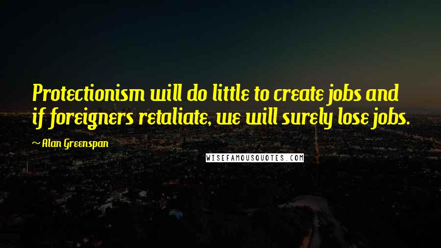 Alan Greenspan Quotes: Protectionism will do little to create jobs and if foreigners retaliate, we will surely lose jobs.