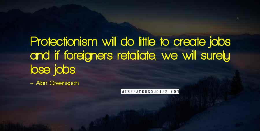 Alan Greenspan Quotes: Protectionism will do little to create jobs and if foreigners retaliate, we will surely lose jobs.