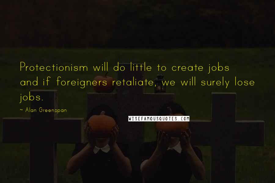 Alan Greenspan Quotes: Protectionism will do little to create jobs and if foreigners retaliate, we will surely lose jobs.