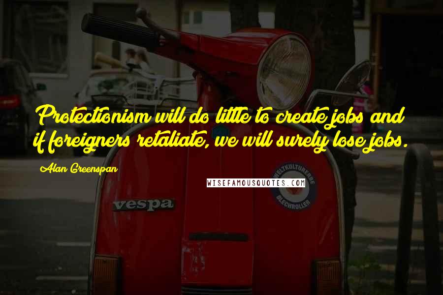 Alan Greenspan Quotes: Protectionism will do little to create jobs and if foreigners retaliate, we will surely lose jobs.