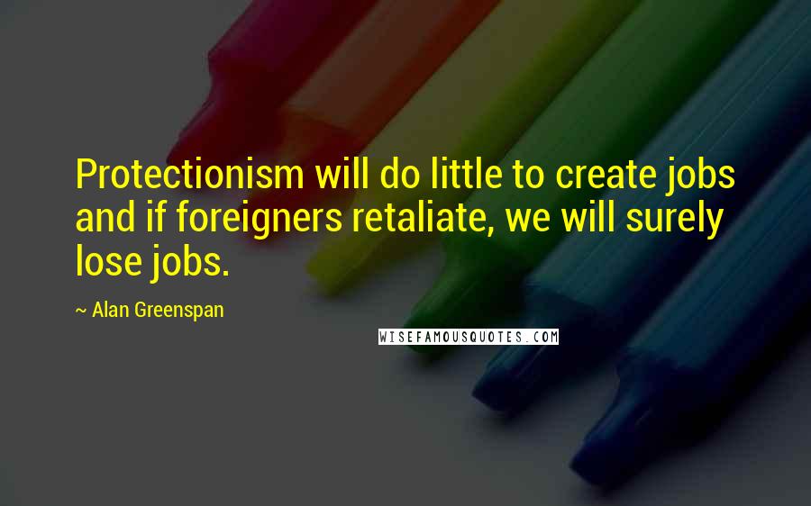 Alan Greenspan Quotes: Protectionism will do little to create jobs and if foreigners retaliate, we will surely lose jobs.