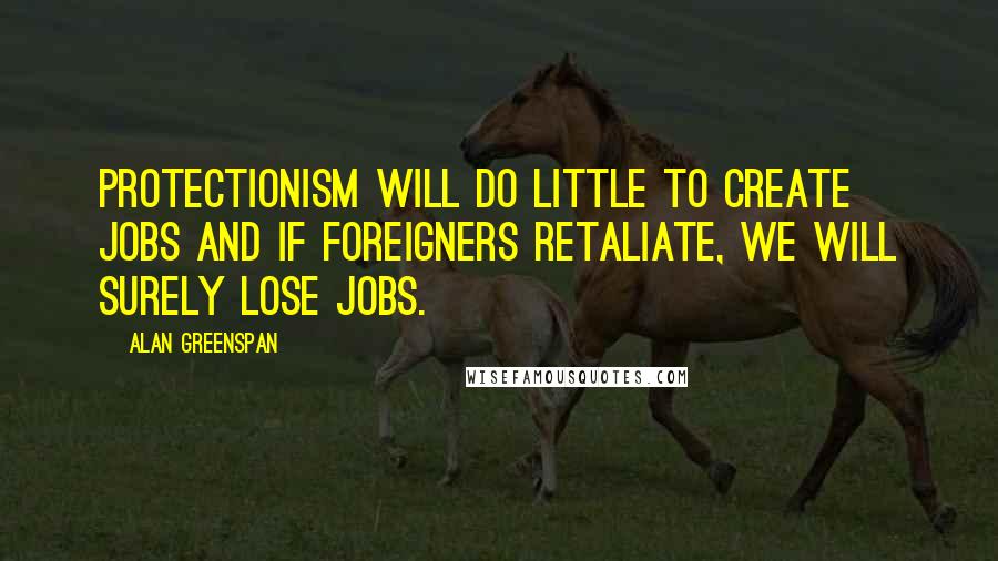 Alan Greenspan Quotes: Protectionism will do little to create jobs and if foreigners retaliate, we will surely lose jobs.