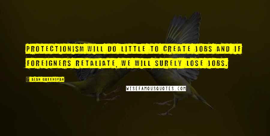 Alan Greenspan Quotes: Protectionism will do little to create jobs and if foreigners retaliate, we will surely lose jobs.