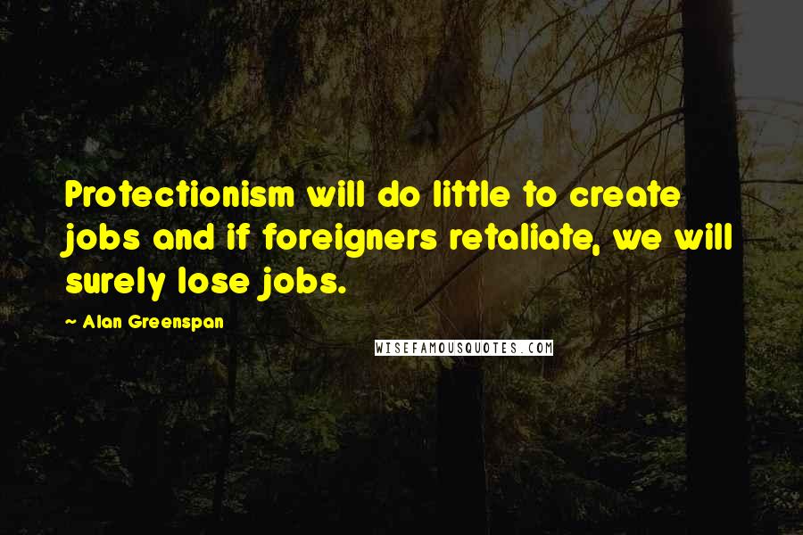 Alan Greenspan Quotes: Protectionism will do little to create jobs and if foreigners retaliate, we will surely lose jobs.