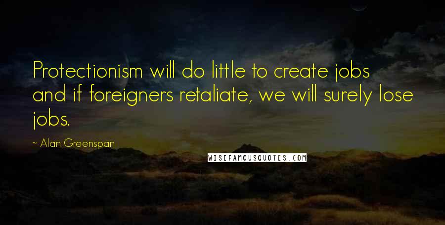 Alan Greenspan Quotes: Protectionism will do little to create jobs and if foreigners retaliate, we will surely lose jobs.