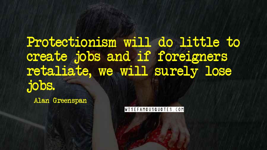 Alan Greenspan Quotes: Protectionism will do little to create jobs and if foreigners retaliate, we will surely lose jobs.