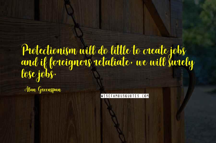 Alan Greenspan Quotes: Protectionism will do little to create jobs and if foreigners retaliate, we will surely lose jobs.