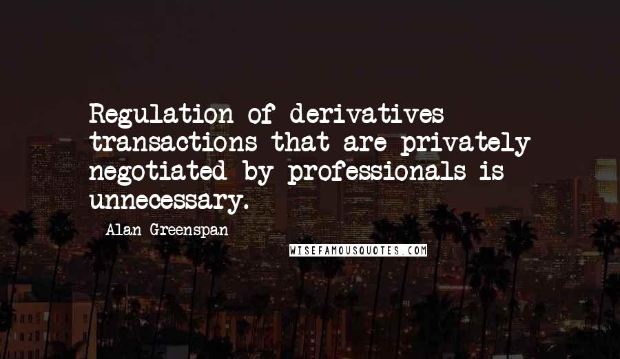 Alan Greenspan Quotes: Regulation of derivatives transactions that are privately negotiated by professionals is unnecessary.