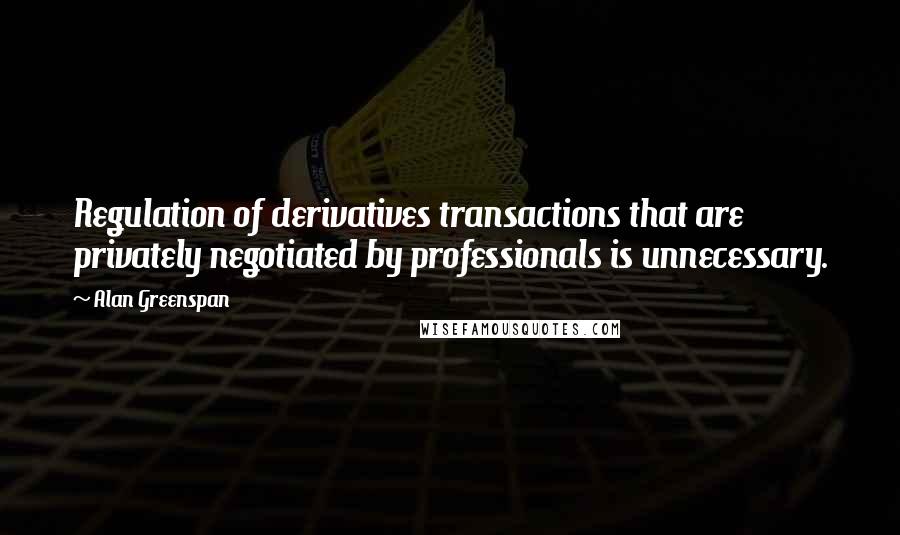 Alan Greenspan Quotes: Regulation of derivatives transactions that are privately negotiated by professionals is unnecessary.